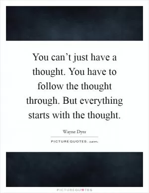 You can’t just have a thought. You have to follow the thought through. But everything starts with the thought Picture Quote #1