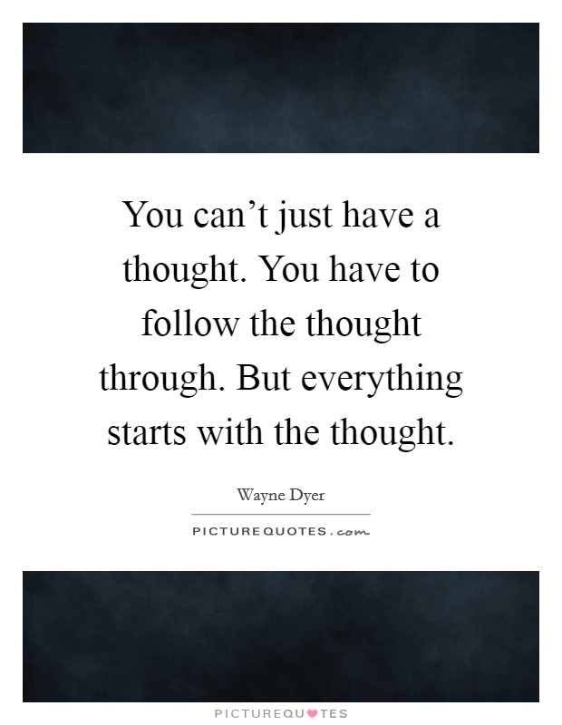 You can't just have a thought. You have to follow the thought through. But everything starts with the thought. Picture Quote #1