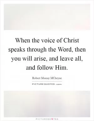 When the voice of Christ speaks through the Word, then you will arise, and leave all, and follow Him Picture Quote #1