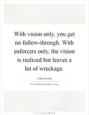 With vision only, you get no follow-through. With enforcers only, the vision is realized but leaves a lot of wreckage Picture Quote #1