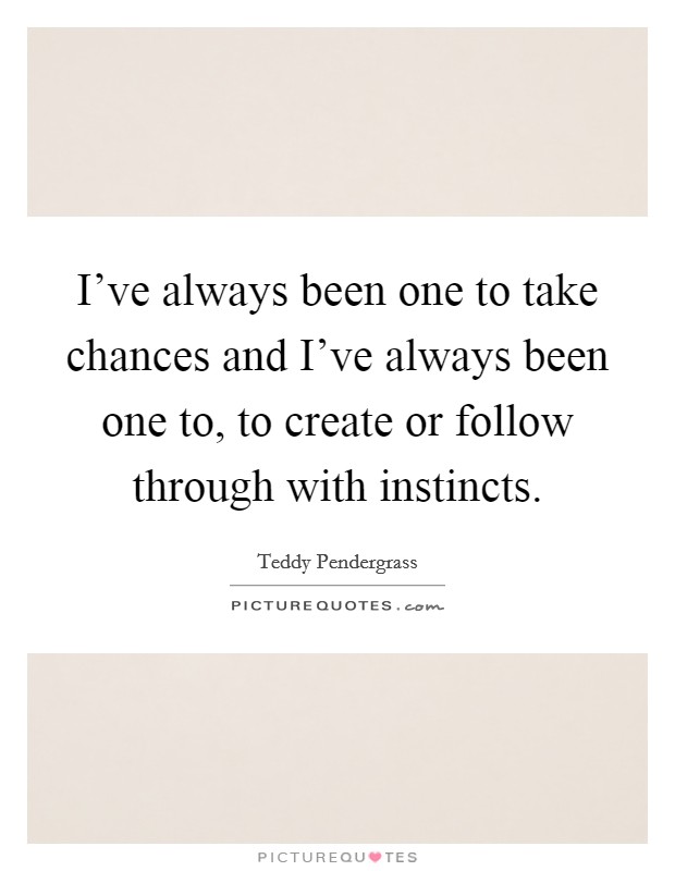 I've always been one to take chances and I've always been one to, to create or follow through with instincts. Picture Quote #1