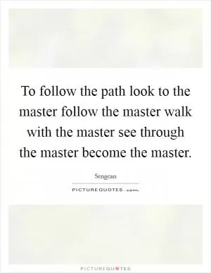 To follow the path look to the master follow the master walk with the master see through the master become the master Picture Quote #1