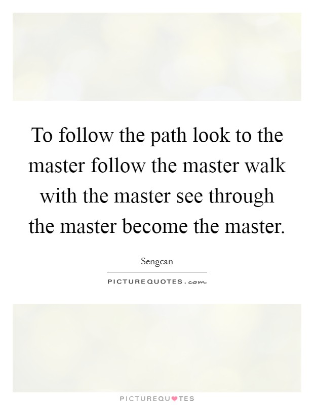 To follow the path look to the master follow the master walk with the master see through the master become the master. Picture Quote #1