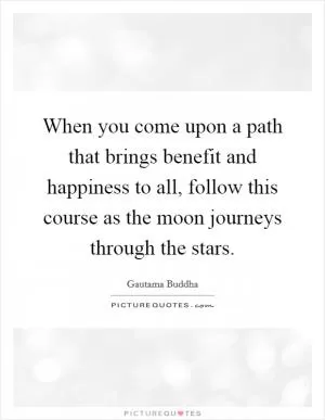 When you come upon a path that brings benefit and happiness to all, follow this course as the moon journeys through the stars Picture Quote #1