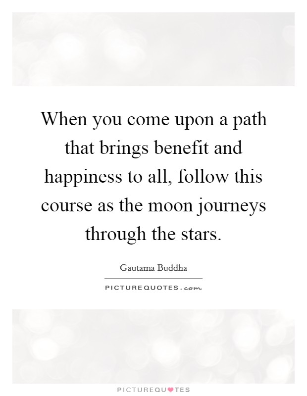 When you come upon a path that brings benefit and happiness to all, follow this course as the moon journeys through the stars. Picture Quote #1