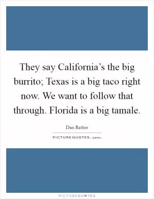 They say California’s the big burrito; Texas is a big taco right now. We want to follow that through. Florida is a big tamale Picture Quote #1