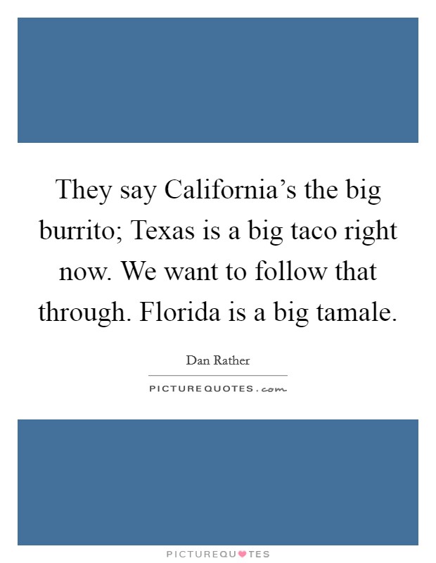 They say California's the big burrito; Texas is a big taco right now. We want to follow that through. Florida is a big tamale. Picture Quote #1