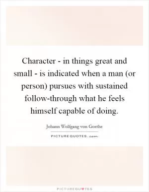 Character - in things great and small - is indicated when a man (or person) pursues with sustained follow-through what he feels himself capable of doing Picture Quote #1