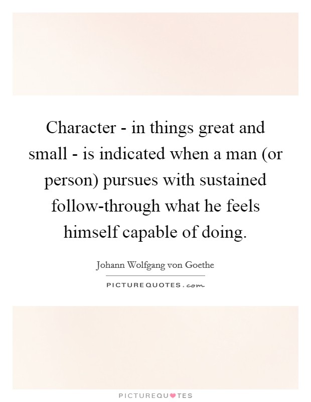 Character - in things great and small - is indicated when a man (or person) pursues with sustained follow-through what he feels himself capable of doing. Picture Quote #1