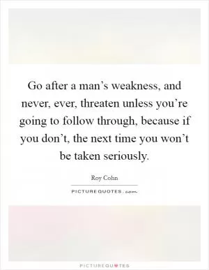 Go after a man’s weakness, and never, ever, threaten unless you’re going to follow through, because if you don’t, the next time you won’t be taken seriously Picture Quote #1
