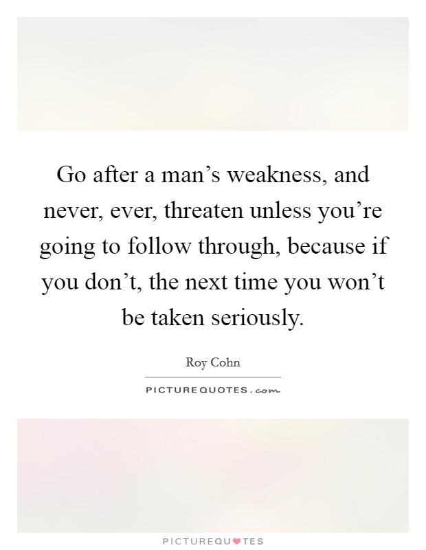 Go after a man's weakness, and never, ever, threaten unless you're going to follow through, because if you don't, the next time you won't be taken seriously. Picture Quote #1