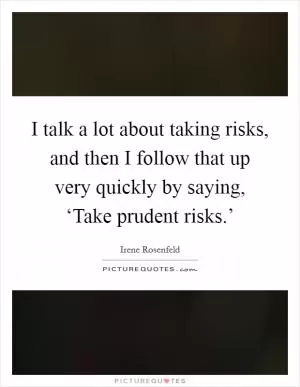 I talk a lot about taking risks, and then I follow that up very quickly by saying, ‘Take prudent risks.’ Picture Quote #1