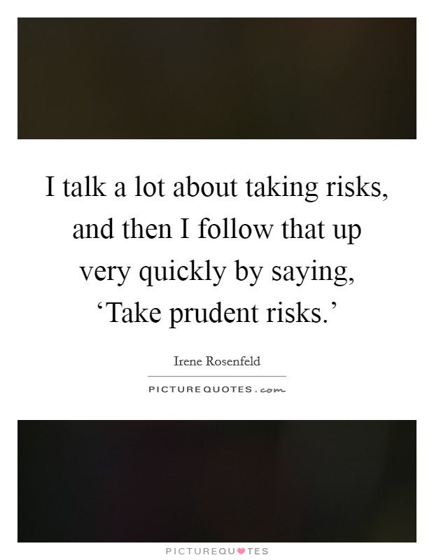 I talk a lot about taking risks, and then I follow that up very quickly by saying, ‘Take prudent risks.' Picture Quote #1