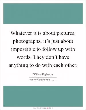 Whatever it is about pictures, photographs, it’s just about impossible to follow up with words. They don’t have anything to do with each other Picture Quote #1