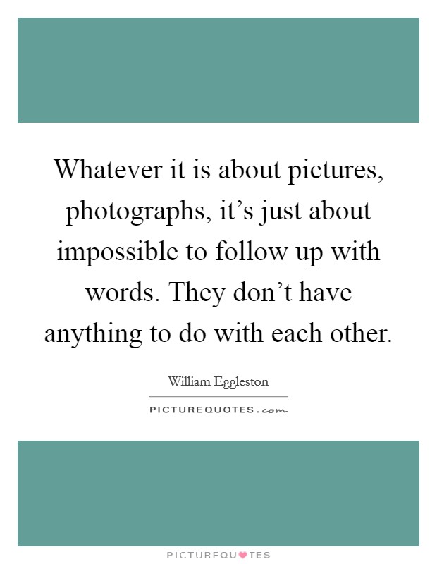 Whatever it is about pictures, photographs, it's just about impossible to follow up with words. They don't have anything to do with each other. Picture Quote #1