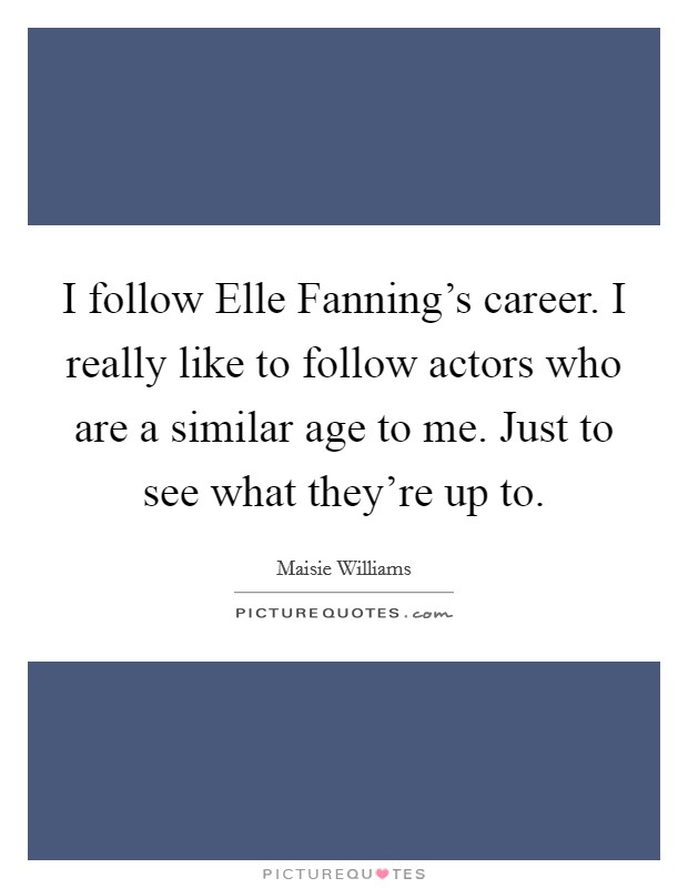 I follow Elle Fanning's career. I really like to follow actors who are a similar age to me. Just to see what they're up to. Picture Quote #1
