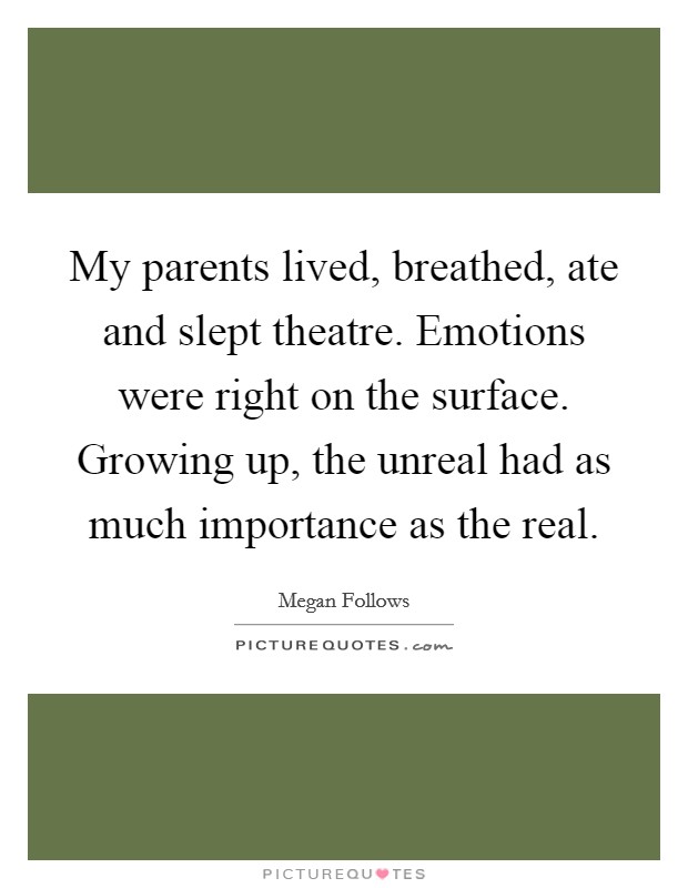 My parents lived, breathed, ate and slept theatre. Emotions were right on the surface. Growing up, the unreal had as much importance as the real. Picture Quote #1