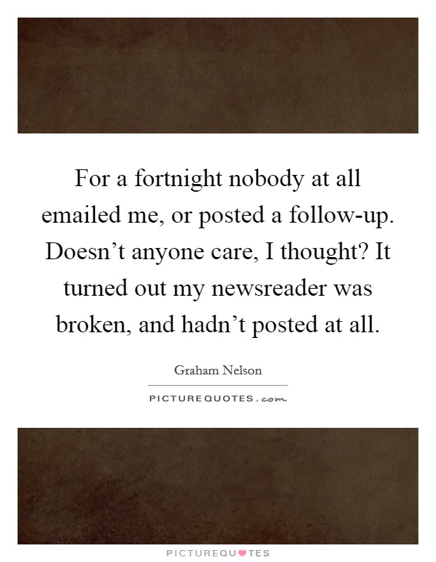 For a fortnight nobody at all emailed me, or posted a follow-up. Doesn't anyone care, I thought? It turned out my newsreader was broken, and hadn't posted at all. Picture Quote #1