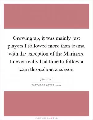 Growing up, it was mainly just players I followed more than teams, with the exception of the Mariners. I never really had time to follow a team throughout a season Picture Quote #1