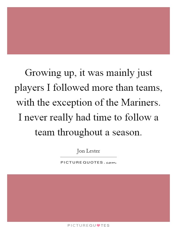 Growing up, it was mainly just players I followed more than teams, with the exception of the Mariners. I never really had time to follow a team throughout a season. Picture Quote #1