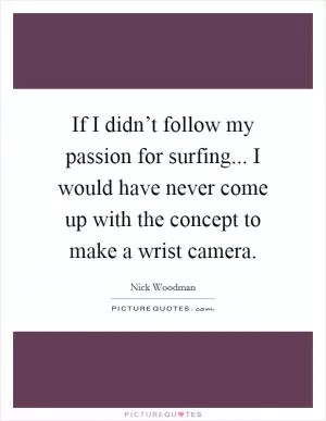 If I didn’t follow my passion for surfing... I would have never come up with the concept to make a wrist camera Picture Quote #1