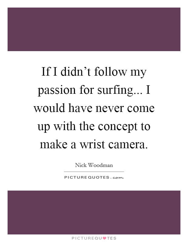 If I didn't follow my passion for surfing... I would have never come up with the concept to make a wrist camera. Picture Quote #1