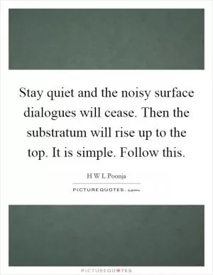 Stay quiet and the noisy surface dialogues will cease. Then the substratum will rise up to the top. It is simple. Follow this Picture Quote #1