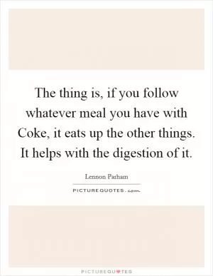 The thing is, if you follow whatever meal you have with Coke, it eats up the other things. It helps with the digestion of it Picture Quote #1
