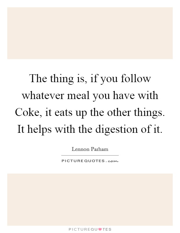 The thing is, if you follow whatever meal you have with Coke, it eats up the other things. It helps with the digestion of it. Picture Quote #1