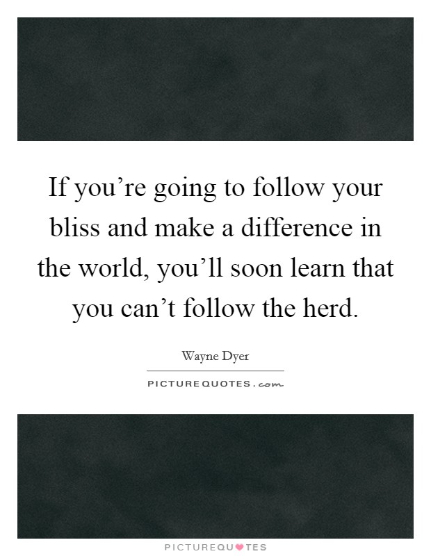 If you're going to follow your bliss and make a difference in the world, you'll soon learn that you can't follow the herd. Picture Quote #1