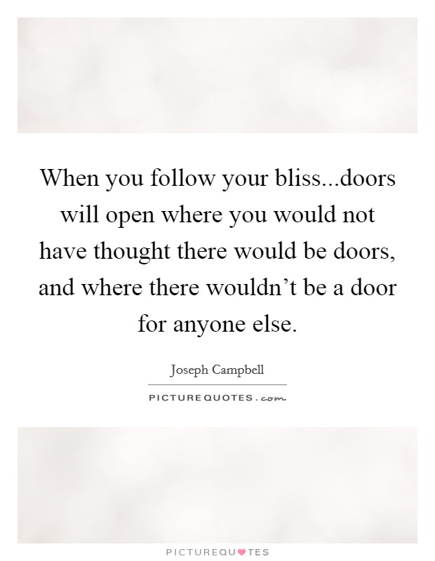 When you follow your bliss...doors will open where you would not have thought there would be doors, and where there wouldn't be a door for anyone else. Picture Quote #1