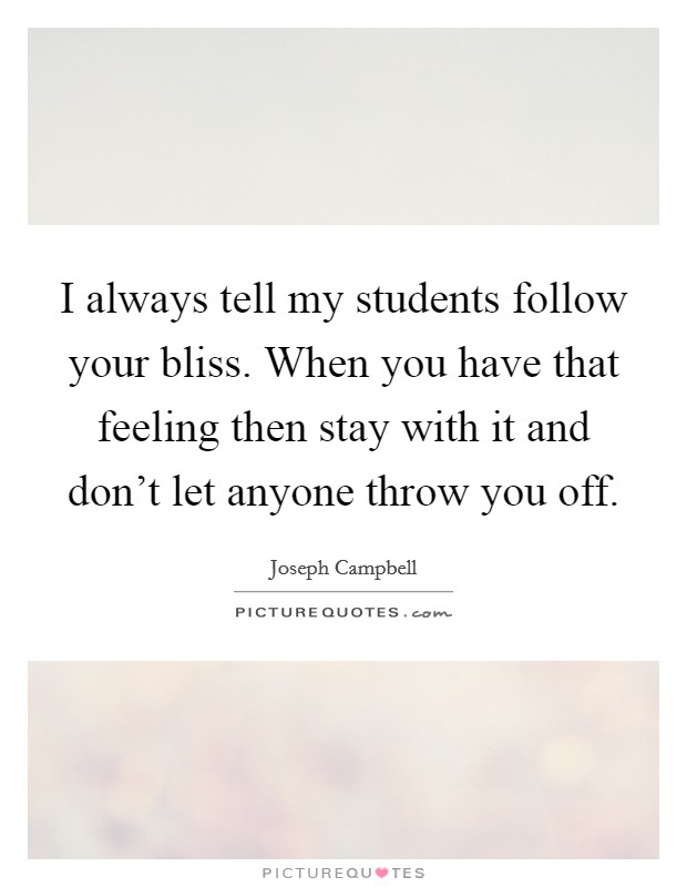 I always tell my students follow your bliss. When you have that feeling then stay with it and don't let anyone throw you off. Picture Quote #1