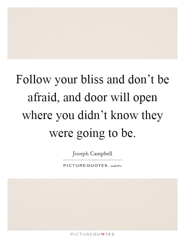 Follow your bliss and don't be afraid, and door will open where you didn't know they were going to be. Picture Quote #1