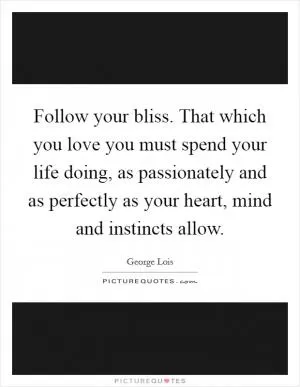 Follow your bliss. That which you love you must spend your life doing, as passionately and as perfectly as your heart, mind and instincts allow Picture Quote #1