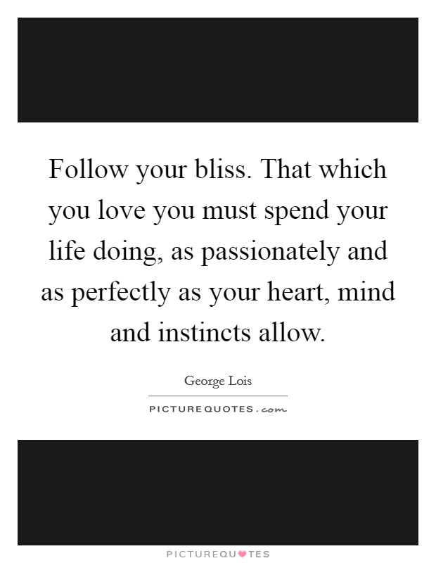Follow your bliss. That which you love you must spend your life doing, as passionately and as perfectly as your heart, mind and instincts allow. Picture Quote #1