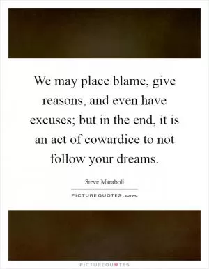 We may place blame, give reasons, and even have excuses; but in the end, it is an act of cowardice to not follow your dreams Picture Quote #1