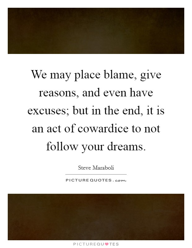 We may place blame, give reasons, and even have excuses; but in the end, it is an act of cowardice to not follow your dreams. Picture Quote #1
