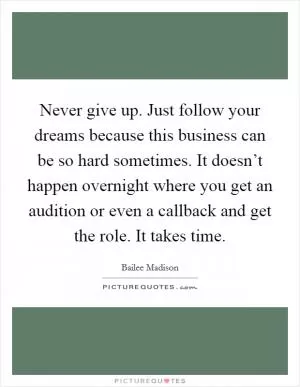 Never give up. Just follow your dreams because this business can be so hard sometimes. It doesn’t happen overnight where you get an audition or even a callback and get the role. It takes time Picture Quote #1