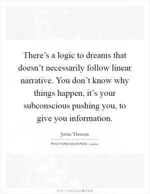 There’s a logic to dreams that doesn’t necessarily follow linear narrative. You don’t know why things happen, it’s your subconscious pushing you, to give you information Picture Quote #1