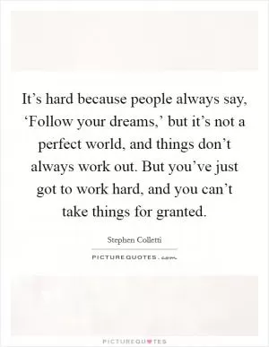 It’s hard because people always say, ‘Follow your dreams,’ but it’s not a perfect world, and things don’t always work out. But you’ve just got to work hard, and you can’t take things for granted Picture Quote #1