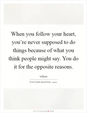 When you follow your heart, you’re never supposed to do things because of what you think people might say. You do it for the opposite reasons Picture Quote #1