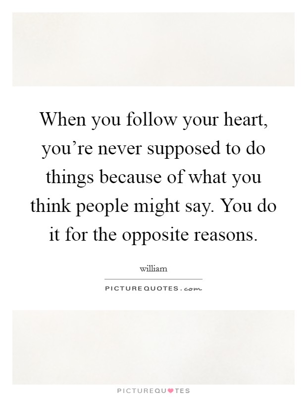 When you follow your heart, you're never supposed to do things because of what you think people might say. You do it for the opposite reasons. Picture Quote #1