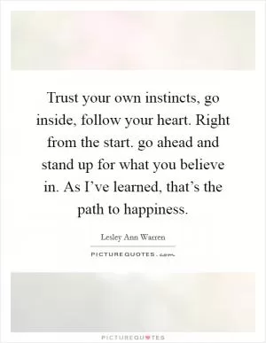 Trust your own instincts, go inside, follow your heart. Right from the start. go ahead and stand up for what you believe in. As I’ve learned, that’s the path to happiness Picture Quote #1