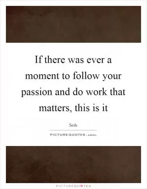 If there was ever a moment to follow your passion and do work that matters, this is it Picture Quote #1