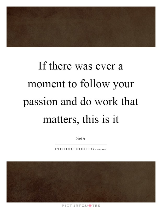 If there was ever a moment to follow your passion and do work that matters, this is it Picture Quote #1