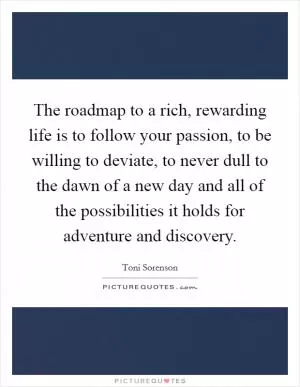 The roadmap to a rich, rewarding life is to follow your passion, to be willing to deviate, to never dull to the dawn of a new day and all of the possibilities it holds for adventure and discovery Picture Quote #1