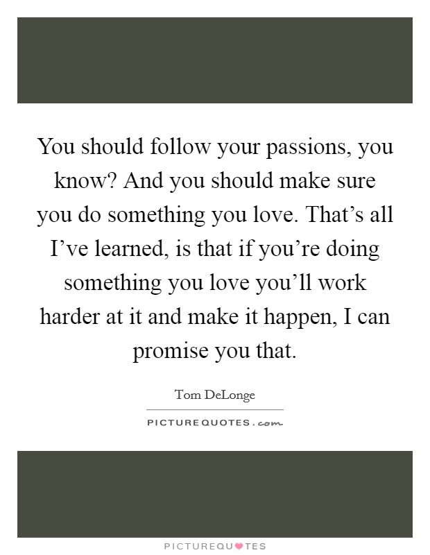 You should follow your passions, you know? And you should make sure you do something you love. That's all I've learned, is that if you're doing something you love you'll work harder at it and make it happen, I can promise you that. Picture Quote #1