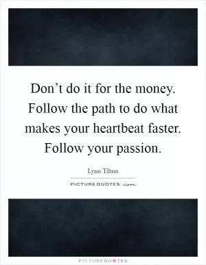 Don’t do it for the money. Follow the path to do what makes your heartbeat faster. Follow your passion Picture Quote #1