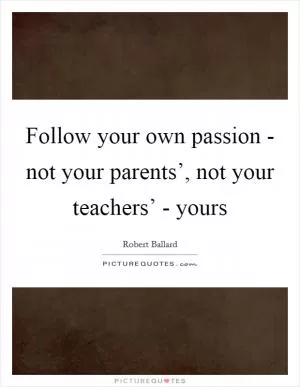 Follow your own passion - not your parents’, not your teachers’ - yours Picture Quote #1