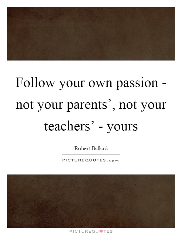 Follow your own passion - not your parents', not your teachers' - yours Picture Quote #1